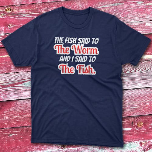 the fish said to the worm and i sad to the fish navy Fishermen T-shirt