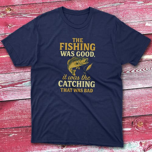 the fishing was good, it was the catching that was bad navy Fishermen T-shirt the fishing was good, it was the catching that was bad navy Fishermen T-shirt