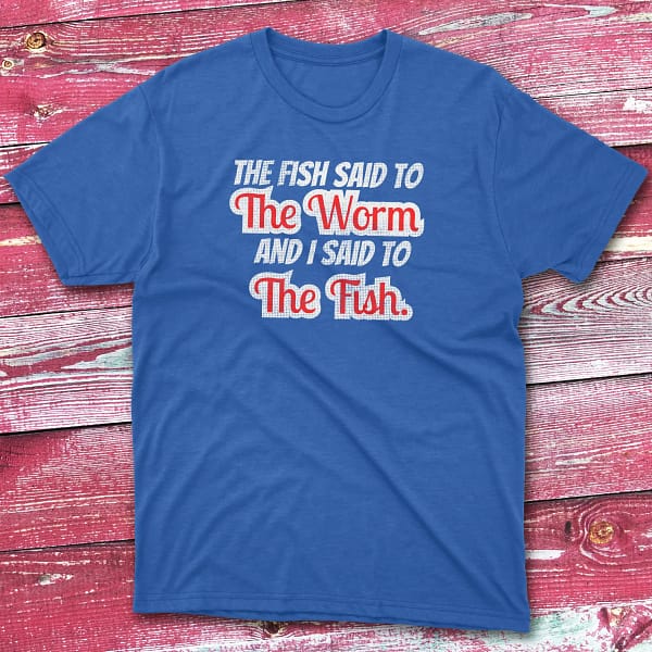 the fish said to the worm and i sad to the fish royal Fisherman Tee